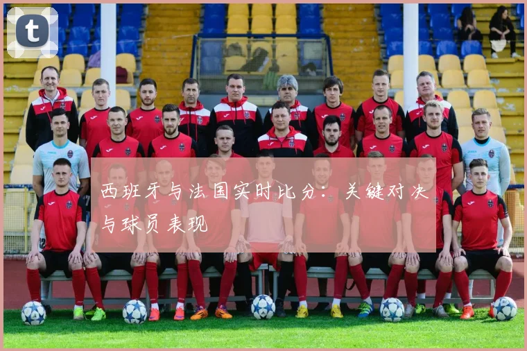西班牙与法国实时比分:关键对决与球员表现