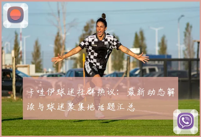 卡哇伊球迷社群热议：最新动态解读与球迷聚集地话题汇总