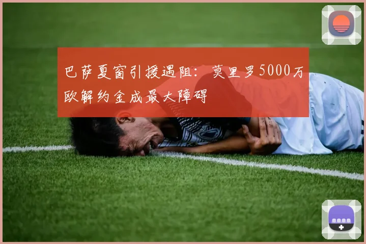 巴萨夏窗引援遇阻:莫里罗5000万欧解约金成最大障碍