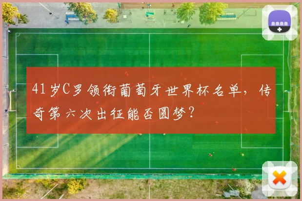 41岁C罗领衔葡萄牙世界杯名单,传奇第六次出征能否圆梦?
