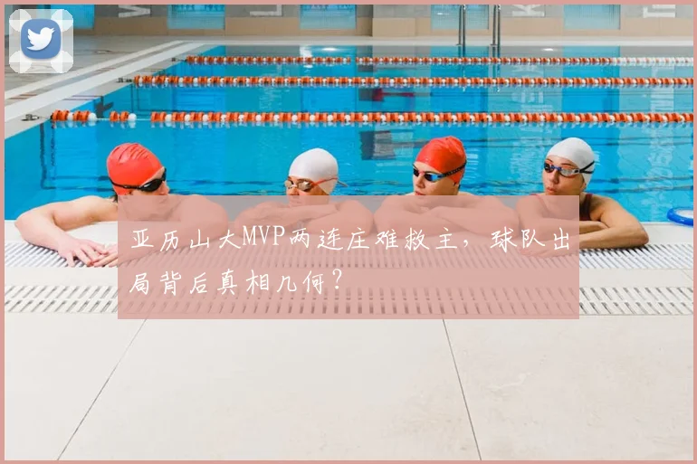 亚历山大MVP两连庄难救主,球队出局背后真相几何?
