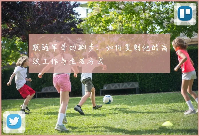 跟随军哥的脚步:如何复制他的高效工作与生活方式
