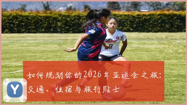 如何规划你的2026年亚运会之旅:交通、住宿与旅行贴士