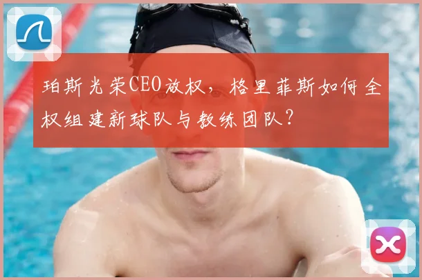 珀斯光荣CEO放权,格里菲斯如何全权组建新球队与教练团队?