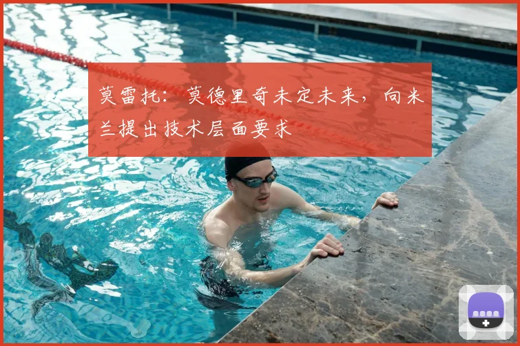 莫雷托:莫德里奇未定未来,向米兰提出技术层面要求