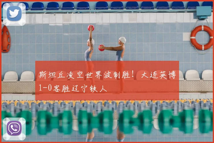 斯坦丘凌空世界波制胜!大连英博1-0客胜辽宁铁人