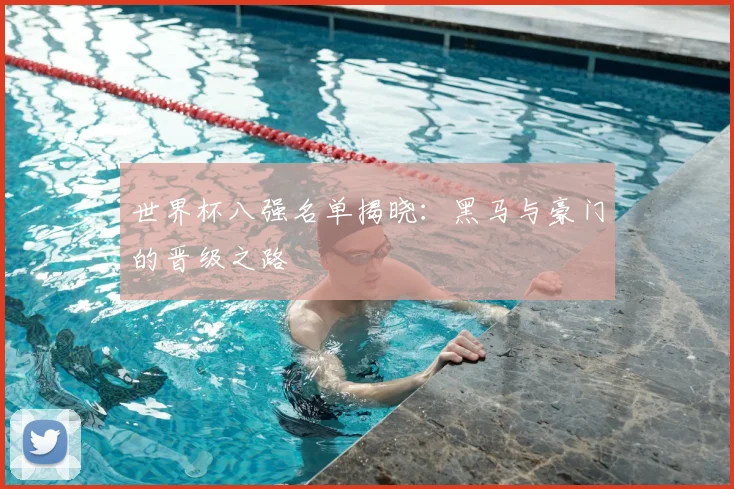 世界杯八强名单揭晓:黑马与豪门的晋级之路