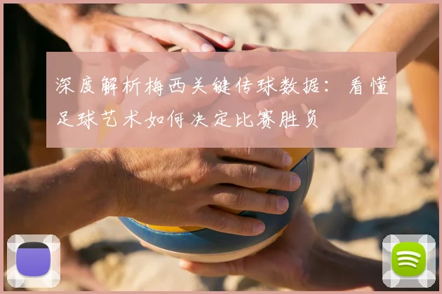 深度解析梅西关键传球数据:看懂足球艺术如何决定比赛胜负