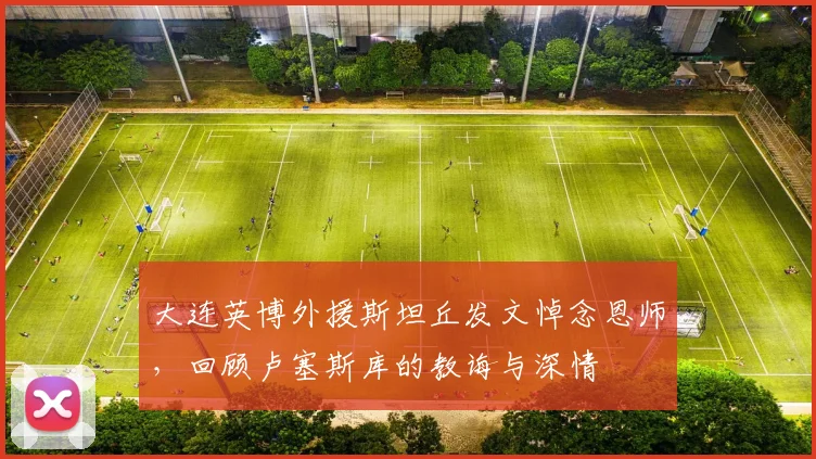 大连英博外援斯坦丘发文悼念恩师,回顾卢塞斯库的教诲与深情