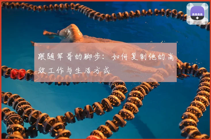 跟随军哥的脚步:如何复制他的高效工作与生活方式