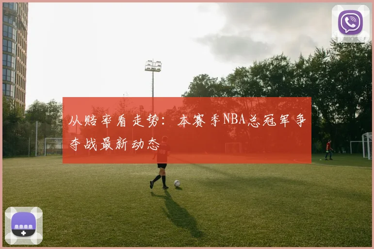 从赔率看走势:本赛季NBA总冠军争夺战最新动态