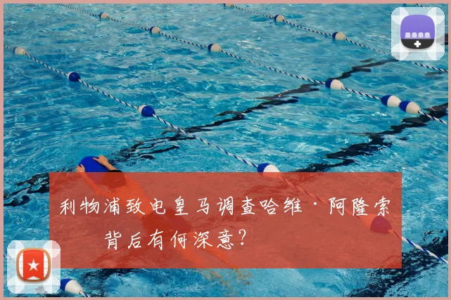 利物浦致电皇马调查哈维·阿隆索,背后有何深意?
