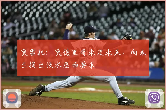 莫雷托:莫德里奇未定未来,向米兰提出技术层面要求
