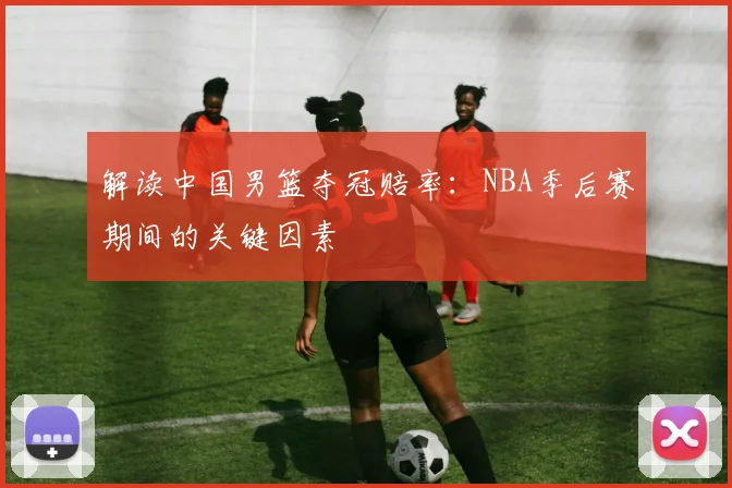 解读中国男篮夺冠赔率:NBA季后赛期间的关键因素