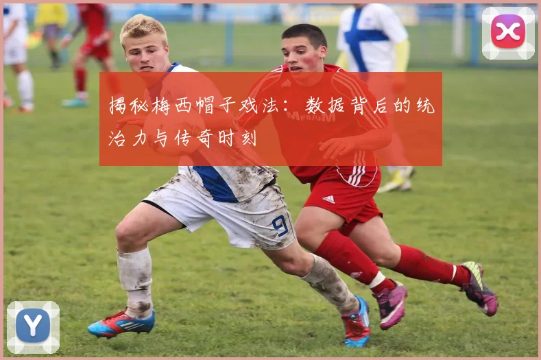 揭秘梅西帽子戏法:数据背后的统治力与传奇时刻