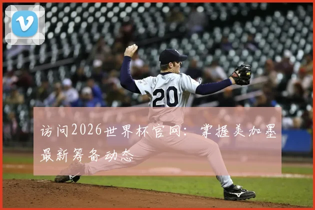 访问2026世界杯官网:掌握美加墨最新筹备动态