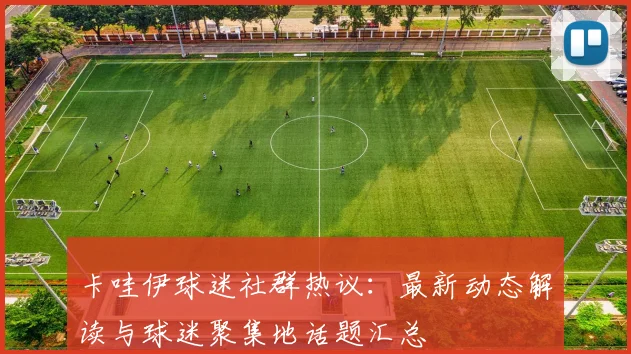 卡哇伊球迷社群热议:最新动态解读与球迷聚集地话题汇总
